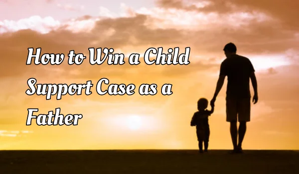 How to Win a Child Support Case as a Father: A Practical Guide for Fair Outcomes